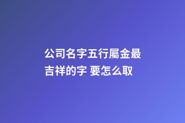公司名字五行屬金最吉祥的字 要怎么取-第1張-公司起名-玄機(jī)派